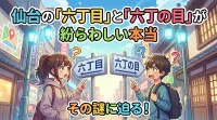仙台の「六丁目」と「六丁の目」が紛らわしい本当の理由は？由来が定まらない背景を整理